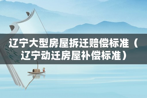 遼寧大型房屋拆遷賠償標(biāo)準(zhǔn)（遼寧動遷房屋補(bǔ)償標(biāo)準(zhǔn)）