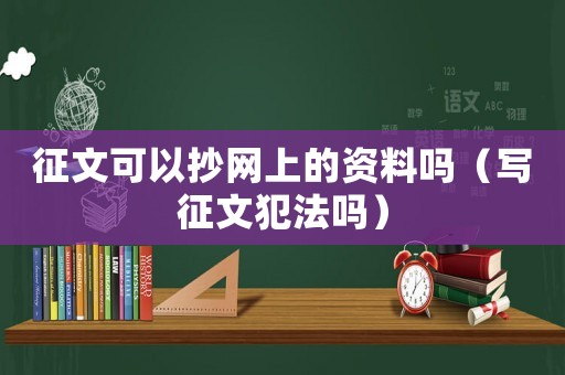 征文可以抄網(wǎng)上的資料嗎（寫征文犯法嗎）