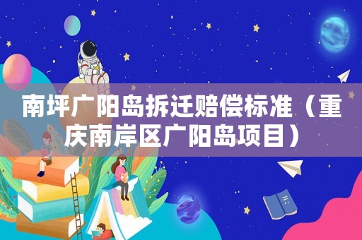 南坪廣陽(yáng)島拆遷賠償標(biāo)準(zhǔn)（重慶南岸區(qū)廣陽(yáng)島項(xiàng)目）
