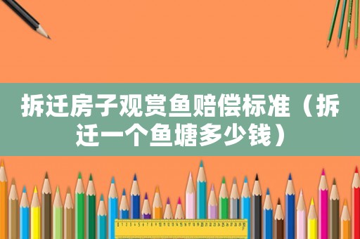拆遷房子觀賞魚賠償標(biāo)準(zhǔn)（拆遷一個(gè)魚塘多少錢）