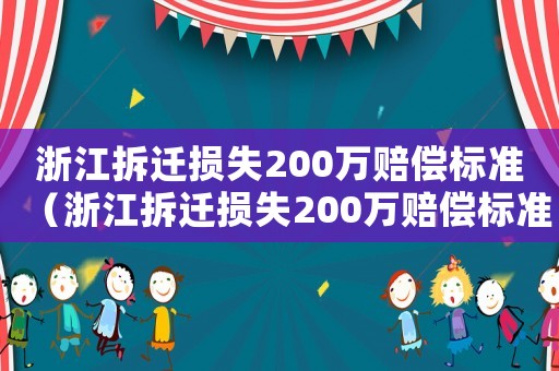 浙江拆遷損失200萬賠償標(biāo)準(zhǔn)（浙江拆遷損失200萬賠償標(biāo)準(zhǔn)是多少）
