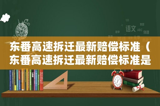 東番高速拆遷最新賠償標(biāo)準(zhǔn)（東番高速拆遷最新賠償標(biāo)準(zhǔn)是多少）