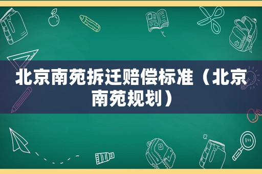 北京南苑拆遷賠償標(biāo)準(zhǔn)（北京南苑規(guī)劃）