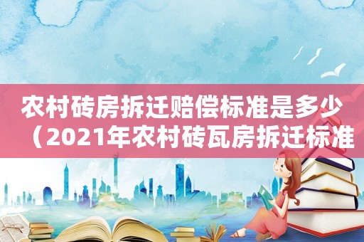 農(nóng)村磚房拆遷賠償標(biāo)準(zhǔn)是多少（2021年農(nóng)村磚瓦房拆遷標(biāo)準(zhǔn)）