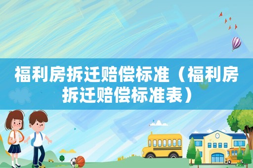 福利房拆遷賠償標(biāo)準(zhǔn)（福利房拆遷賠償標(biāo)準(zhǔn)表）