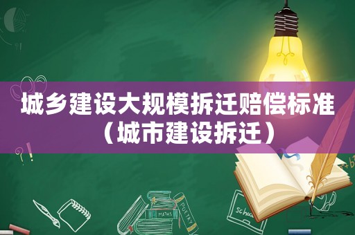 城鄉(xiāng)建設大規(guī)模拆遷賠償標準（城市建設拆遷）