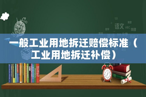 一般工業(yè)用地拆遷賠償標(biāo)準(zhǔn)（工業(yè)用地拆遷補(bǔ)償）