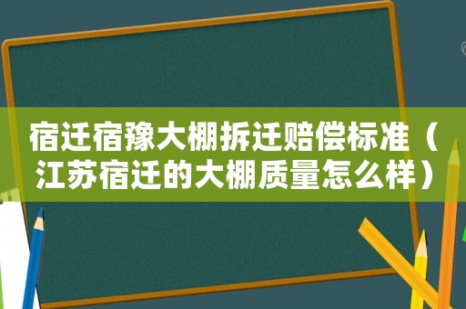 宿遷宿豫大棚拆遷賠償標(biāo)準(zhǔn)（江蘇宿遷的大棚質(zhì)量怎么樣）