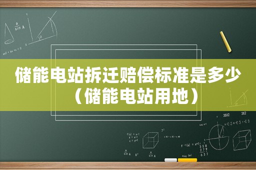 儲能電站拆遷賠償標準是多少（儲能電站用地）