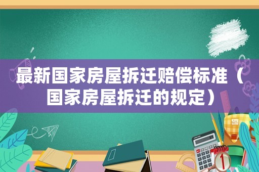 最新國家房屋拆遷賠償標準（國家房屋拆遷的規(guī)定）