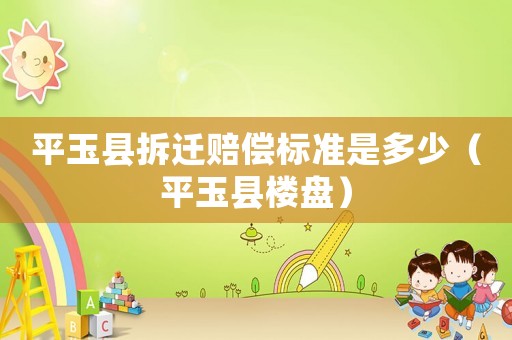 平玉縣拆遷賠償標(biāo)準(zhǔn)是多少（平玉縣樓盤）