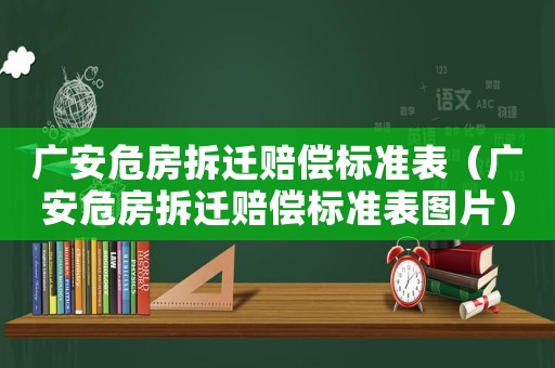 廣安危房拆遷賠償標(biāo)準(zhǔn)表（廣安危房拆遷賠償標(biāo)準(zhǔn)表圖片）