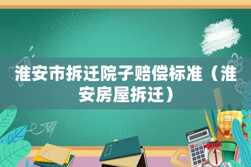 淮安市拆遷院子賠償標(biāo)準(zhǔn)（淮安房屋拆遷）