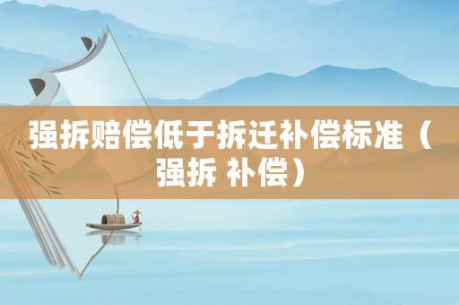 強(qiáng)拆賠償?shù)陀诓疬w補(bǔ)償標(biāo)準(zhǔn)（強(qiáng)拆 補(bǔ)償）