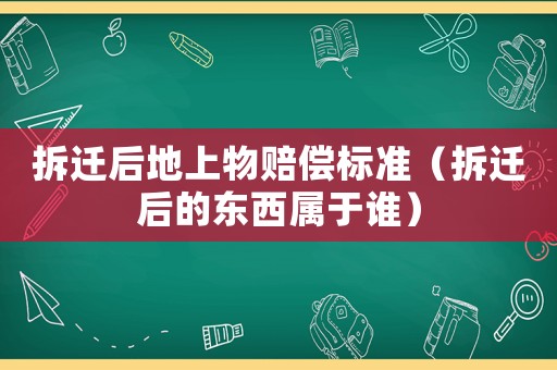 拆遷后地上物賠償標準（拆遷后的東西屬于誰）