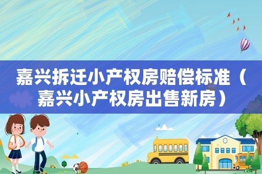 嘉興拆遷小產(chǎn)權(quán)房賠償標(biāo)準(zhǔn)（嘉興小產(chǎn)權(quán)房出售新房）