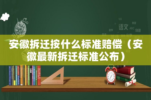 安徽拆遷按什么標準賠償（安徽最新拆遷標準公布）