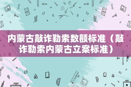 內(nèi)蒙古敲詐勒索數(shù)額標(biāo)準(zhǔn)（敲詐勒索內(nèi)蒙古立案標(biāo)準(zhǔn)）
