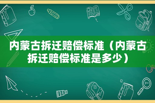 內(nèi)蒙古拆遷賠償標(biāo)準(zhǔn)（內(nèi)蒙古拆遷賠償標(biāo)準(zhǔn)是多少）