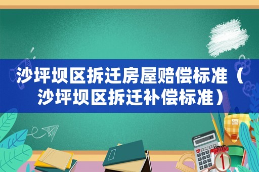 沙坪壩區(qū)拆遷房屋賠償標(biāo)準(zhǔn)（沙坪壩區(qū)拆遷補償標(biāo)準(zhǔn)）
