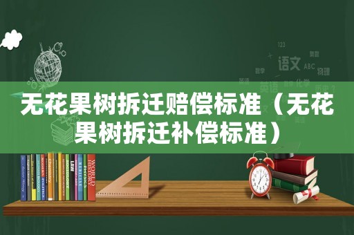 無(wú)花果樹拆遷賠償標(biāo)準(zhǔn)（無(wú)花果樹拆遷補(bǔ)償標(biāo)準(zhǔn)）