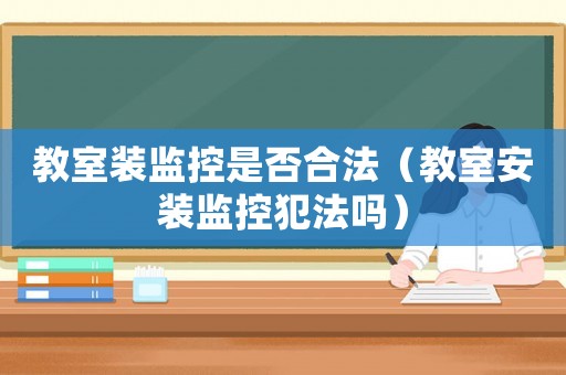 教室裝監(jiān)控是否合法（教室安裝監(jiān)控犯法嗎）