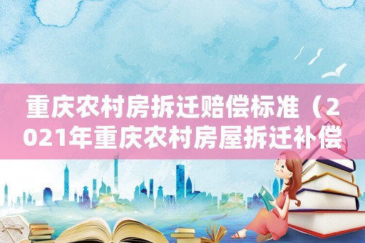 重慶農(nóng)村房拆遷賠償標(biāo)準(zhǔn)（2021年重慶農(nóng)村房屋拆遷補(bǔ)償標(biāo)準(zhǔn)）