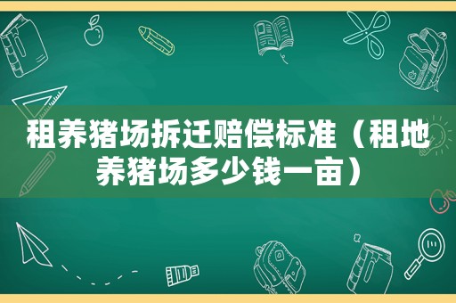 租養(yǎng)豬場拆遷賠償標(biāo)準(zhǔn)（租地養(yǎng)豬場多少錢一畝）