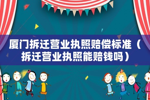 廈門拆遷營業(yè)執(zhí)照賠償標(biāo)準(zhǔn)（拆遷營業(yè)執(zhí)照能賠錢嗎）