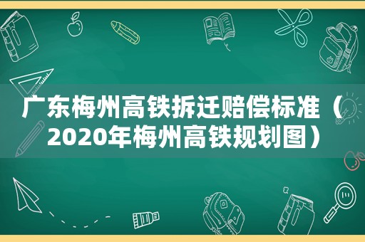 廣東梅州高鐵拆遷賠償標(biāo)準(zhǔn)（2020年梅州高鐵規(guī)劃圖）