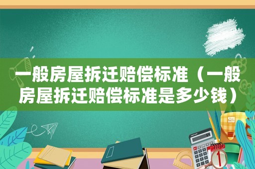 一般房屋拆遷賠償標(biāo)準(zhǔn)（一般房屋拆遷賠償標(biāo)準(zhǔn)是多少錢）