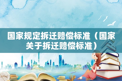 國家規(guī)定拆遷賠償標(biāo)準(zhǔn)（國家關(guān)于拆遷賠償標(biāo)準(zhǔn)）