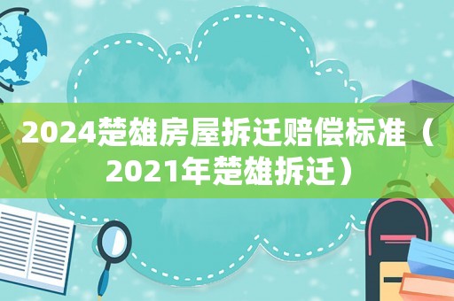 2024楚雄房屋拆遷賠償標(biāo)準(zhǔn)（2021年楚雄拆遷）