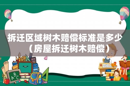 拆遷區(qū)域樹(shù)木賠償標(biāo)準(zhǔn)是多少（房屋拆遷樹(shù)木賠償）