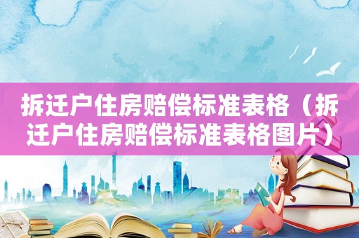 拆遷戶住房賠償標(biāo)準(zhǔn)表格（拆遷戶住房賠償標(biāo)準(zhǔn)表格圖片）