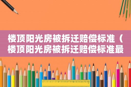樓頂陽光房被拆遷賠償標(biāo)準(zhǔn)（樓頂陽光房被拆遷賠償標(biāo)準(zhǔn)最新）
