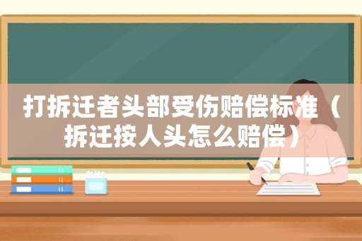 打拆遷者頭部受傷賠償標(biāo)準(zhǔn)（拆遷按人頭怎么賠償）