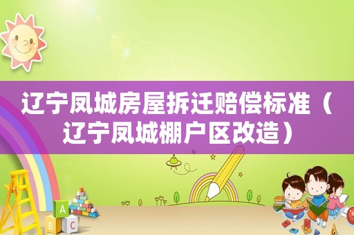 遼寧鳳城房屋拆遷賠償標(biāo)準(zhǔn)（遼寧鳳城棚戶區(qū)改造）