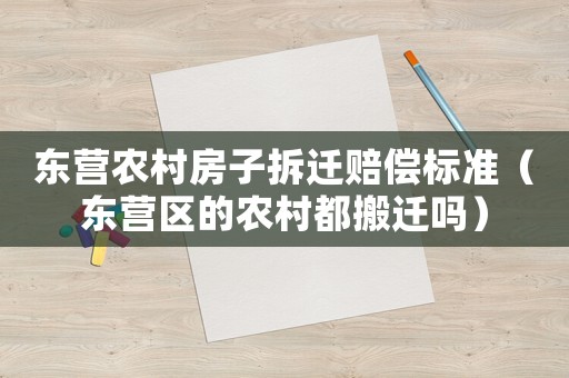 東營農(nóng)村房子拆遷賠償標(biāo)準(zhǔn)（東營區(qū)的農(nóng)村都搬遷嗎）