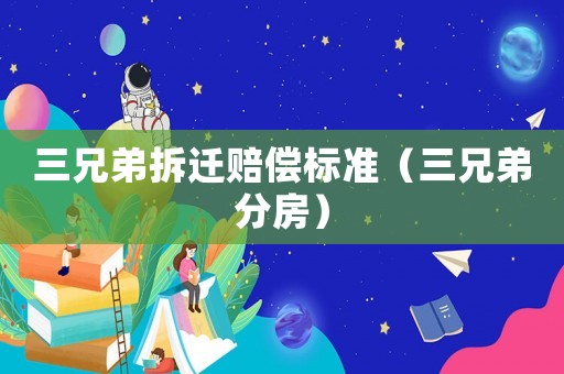 三兄弟拆遷賠償標(biāo)準(zhǔn)（三兄弟分房）