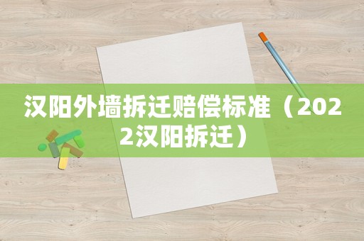 漢陽(yáng)外墻拆遷賠償標(biāo)準(zhǔn)（2022漢陽(yáng)拆遷）