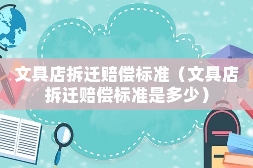 文具店拆遷賠償標準（文具店拆遷賠償標準是多少）