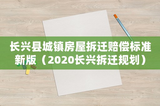 長興縣城鎮(zhèn)房屋拆遷賠償標(biāo)準(zhǔn)新版（2020長興拆遷規(guī)劃）