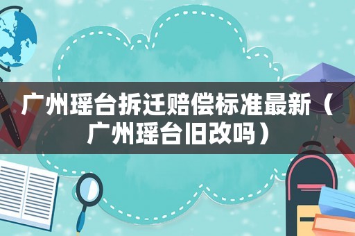 廣州瑤臺(tái)拆遷賠償標(biāo)準(zhǔn)最新（廣州瑤臺(tái)舊改嗎）