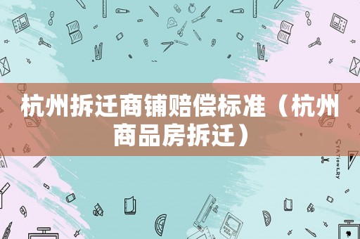 杭州拆遷商鋪賠償標(biāo)準(zhǔn)（杭州商品房拆遷）