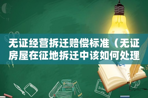 無證經(jīng)營拆遷賠償標(biāo)準(zhǔn)（無證房屋在征地拆遷中該如何處理?）