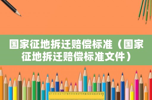 國家征地拆遷賠償標(biāo)準(zhǔn)（國家征地拆遷賠償標(biāo)準(zhǔn)文件）