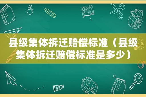 縣級集體拆遷賠償標(biāo)準(zhǔn)（縣級集體拆遷賠償標(biāo)準(zhǔn)是多少）