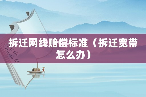 拆遷網(wǎng)線賠償標(biāo)準(zhǔn)（拆遷寬帶怎么辦）