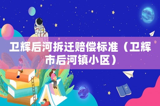 衛(wèi)輝后河拆遷賠償標(biāo)準(zhǔn)（衛(wèi)輝市后河鎮(zhèn)小區(qū)）